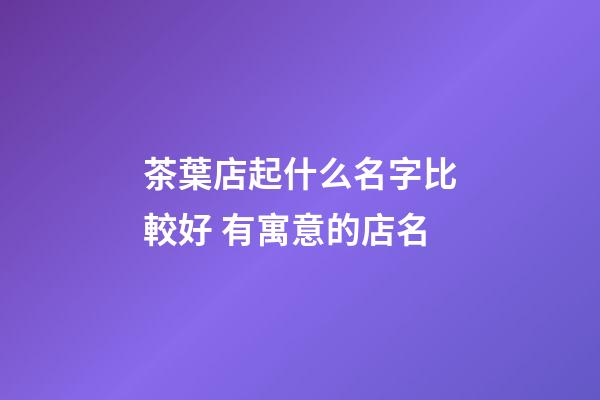 茶葉店起什么名字比較好 有寓意的店名-第1張-店鋪起名-玄機(jī)派